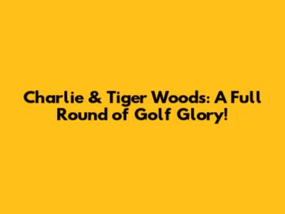 Charlie & Tiger Woods: A Full Round of Golf Glory!