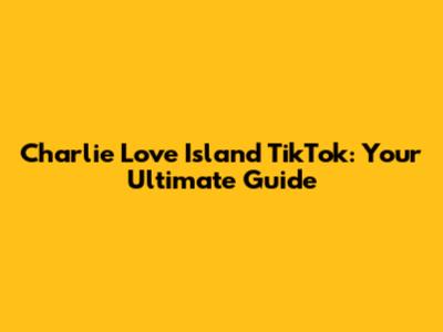 Charlie Love Island TikTok: Your Ultimate Guide