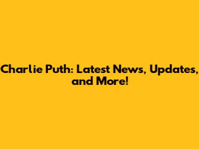 Charlie Puth: Latest News, Updates, and More!