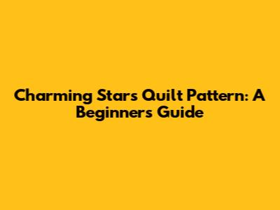 Charming Stars Quilt Pattern: A Beginner's Guide