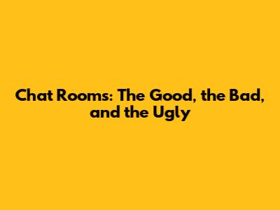 Chat Rooms: The Good, the Bad, and the Ugly