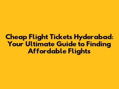 Cheap Flight Tickets Hyderabad: Your Ultimate Guide to Finding Affordable Flights