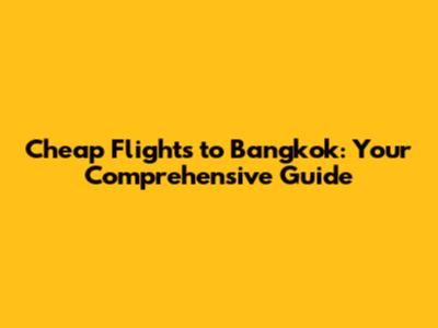 Cheap Flights to Bangkok: Your Comprehensive Guide
