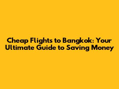 Cheap Flights to Bangkok: Your Ultimate Guide to Saving Money