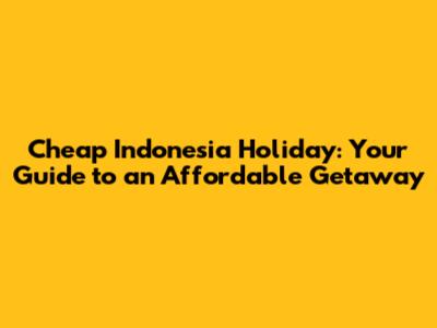 Cheap Indonesia Holiday: Your Guide to an Affordable Getaway