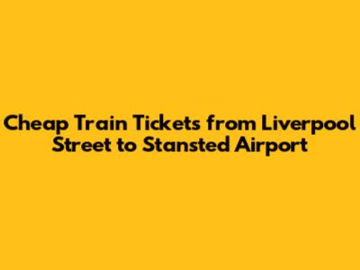 Cheap Train Tickets from Liverpool Street to Stansted Airport