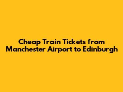 Cheap Train Tickets from Manchester Airport to Edinburgh