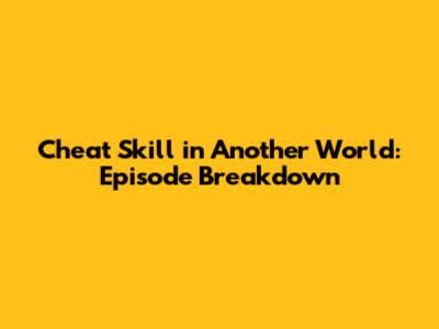 Cheat Skill in Another World: Episode Breakdown