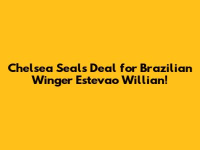 Chelsea Seals Deal for Brazilian Winger Estevao Willian!