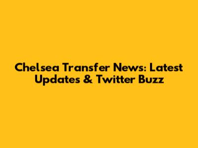 Chelsea Transfer News: Latest Updates & Twitter Buzz
