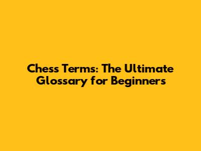 Chess Terms: The Ultimate Glossary for Beginners