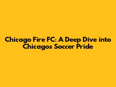 Chicago Fire FC: A Deep Dive into Chicago's Soccer Pride