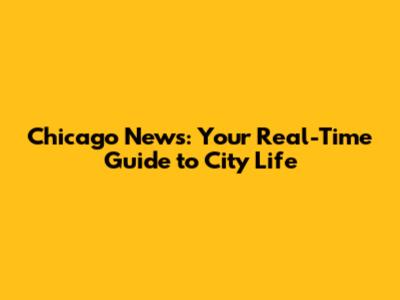 Chicago News: Your Real-Time Guide to City Life