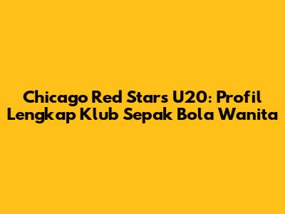 Chicago Red Stars U20: Profil Lengkap Klub Sepak Bola Wanita