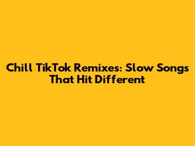 Chill TikTok Remixes: Slow Songs That Hit Different