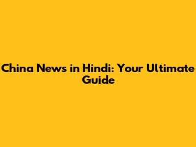 China News in Hindi: Your Ultimate Guide