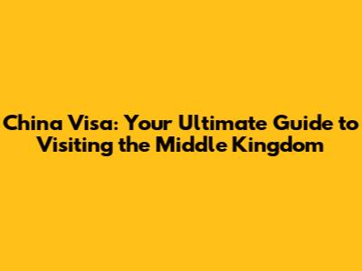 China Visa: Your Ultimate Guide to Visiting the Middle Kingdom