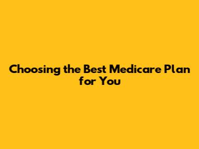 Choosing the Best Medicare Plan for You