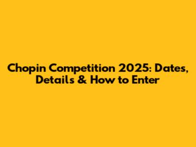 Chopin Competition 2025: Dates, Details & How to Enter