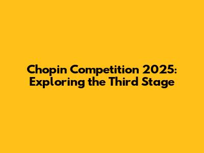 Chopin Competition 2025: Exploring the Third Stage