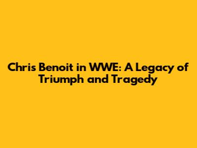 Chris Benoit in WWE: A Legacy of Triumph and Tragedy