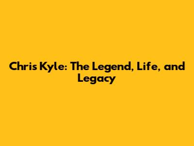 Chris Kyle: The Legend, Life, and Legacy