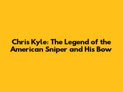 Chris Kyle: The Legend of the American Sniper and His Bow