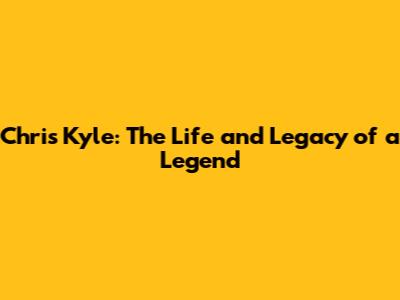 Chris Kyle: The Life and Legacy of a Legend