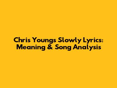Chris Young's "Slowly" Lyrics: Meaning & Song Analysis