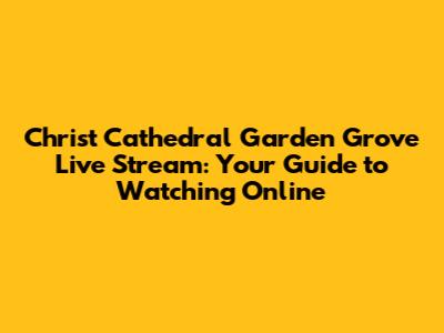 Christ Cathedral Garden Grove Live Stream: Your Guide to Watching Online