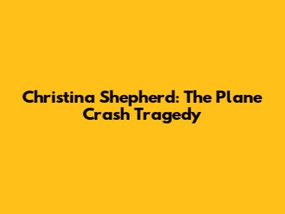 Christina Shepherd: The Plane Crash Tragedy