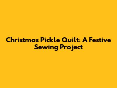Christmas Pickle Quilt: A Festive Sewing Project