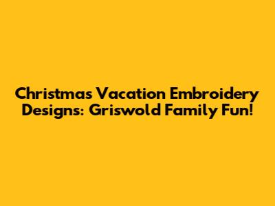 Christmas Vacation Embroidery Designs: Griswold Family Fun!