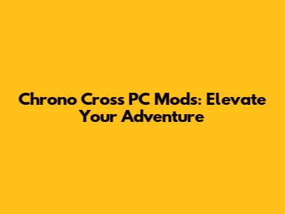 Chrono Cross PC Mods: Elevate Your Adventure