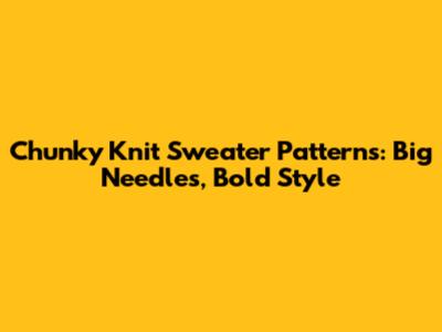 Chunky Knit Sweater Patterns: Big Needles, Bold Style