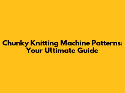 Chunky Knitting Machine Patterns: Your Ultimate Guide