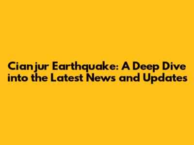 Cianjur Earthquake: A Deep Dive into the Latest News and Updates