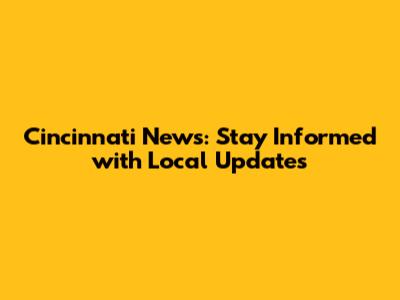 Cincinnati News: Stay Informed with Local Updates