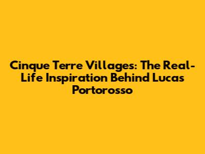 Cinque Terre Villages: The Real-Life Inspiration Behind Luca's Portorosso