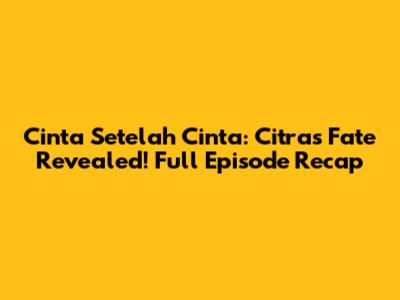 Cinta Setelah Cinta: Citra's Fate Revealed! Full Episode Recap