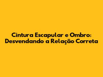 Cintura Escapular e Ombro: Desvendando a Relação Correta