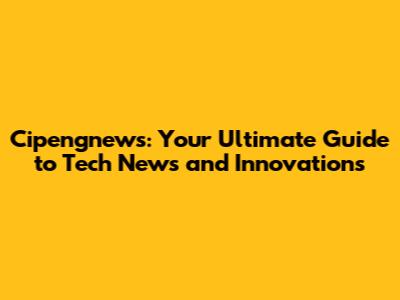 Cipengnews: Your Ultimate Guide to Tech News and Innovations