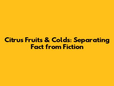 Citrus Fruits & Colds: Separating Fact from Fiction