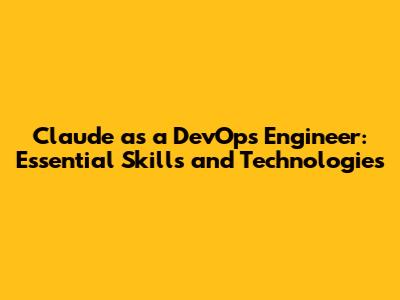 Claude as a DevOps Engineer: Essential Skills and Technologies