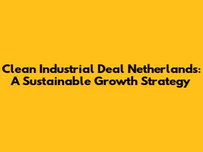 Clean Industrial Deal Netherlands: A Sustainable Growth Strategy