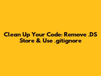 Clean Up Your Code: Remove .DS_Store & Use .gitignore