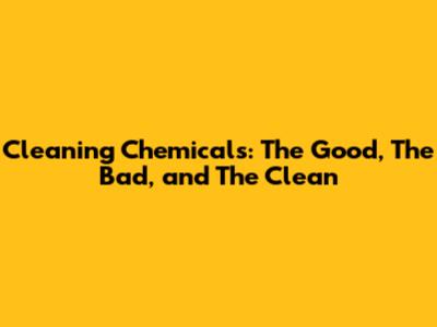 Cleaning Chemicals: The Good, The Bad, and The Clean