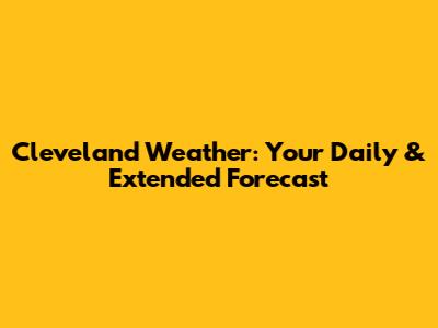 Cleveland Weather: Your Daily & Extended Forecast