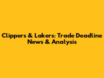 Clippers & Lakers: Trade Deadline News & Analysis
