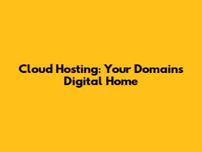Cloud Hosting: Your Domain's Digital Home
